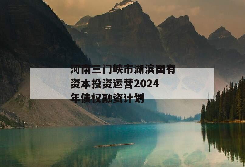 河南三门峡市湖滨国有资本投资运营2024年债权融资计划