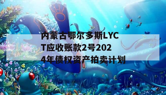 内蒙古鄂尔多斯LYCT应收账款2号2024年债权资产拍卖计划