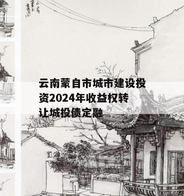 云南蒙自市城市建设投资2024年收益权转让城投债定融