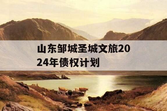 山东邹城圣城文旅2024年债权计划