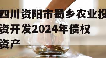 四川资阳市蜀乡农业投资开发2024年债权资产