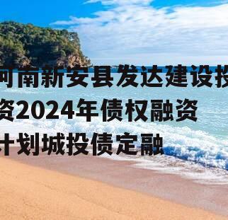 河南新安县发达建设投资2024年债权融资计划城投债定融