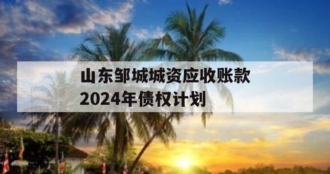 山东邹城城资应收账款2024年债权计划