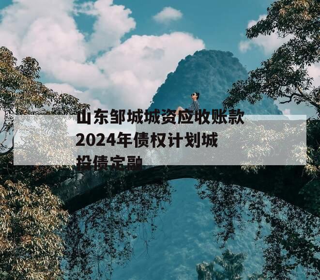 山东邹城城资应收账款2024年债权计划城投债定融