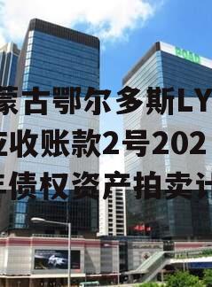 内蒙古鄂尔多斯LYCT应收账款2号2024年债权资产拍卖计划
