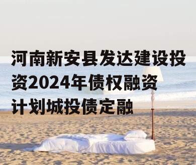 河南新安县发达建设投资2024年债权融资计划城投债定融