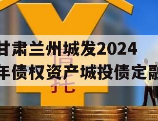 甘肃兰州城发2024年债权资产城投债定融