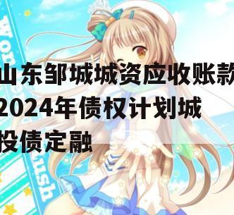 山东邹城城资应收账款2024年债权计划城投债定融