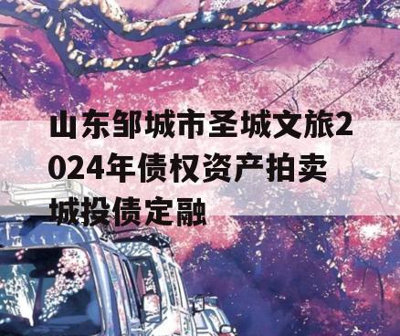 山东邹城市圣城文旅2024年债权资产拍卖城投债定融