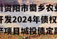 四川资阳市蜀乡农业投资开发2024年债权资产项目城投债定融