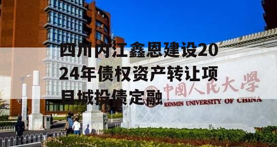 四川内江鑫恩建设2024年债权资产转让项目城投债定融