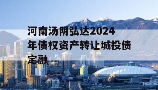 河南汤阴弘达2024年债权资产转让城投债定融