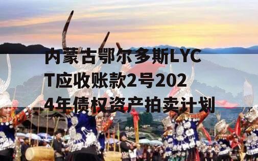 内蒙古鄂尔多斯LYCT应收账款2号2024年债权资产拍卖计划