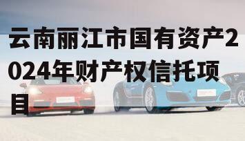 云南丽江市国有资产2024年财产权信托项目