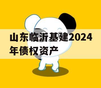 山东临沂基建2024年债权资产