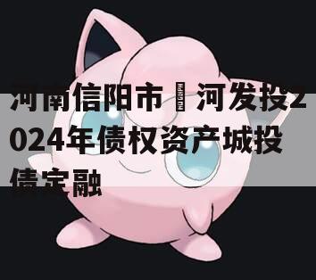 河南信阳市浉河发投2024年债权资产城投债定融
