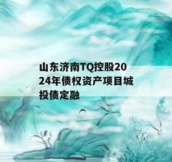 山东济南TQ控股2024年债权资产项目城投债定融