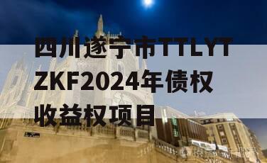 四川遂宁市TTLYTZKF2024年债权收益权项目