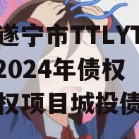 四川遂宁市TTLYTZKF2024年债权收益权项目城投债定融