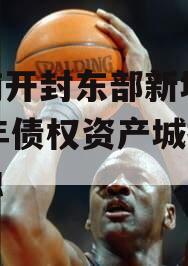 河南开封东部新城2024年债权资产城投债定融