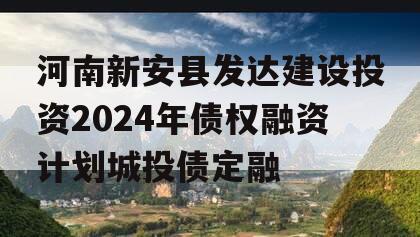 河南新安县发达建设投资2024年债权融资计划城投债定融