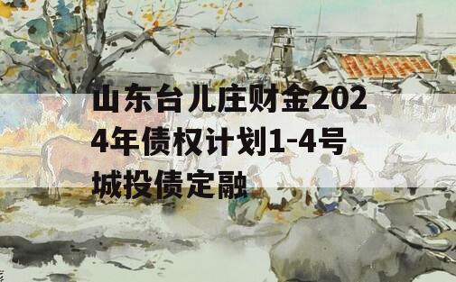 山东台儿庄财金2024年债权计划1-4号城投债定融