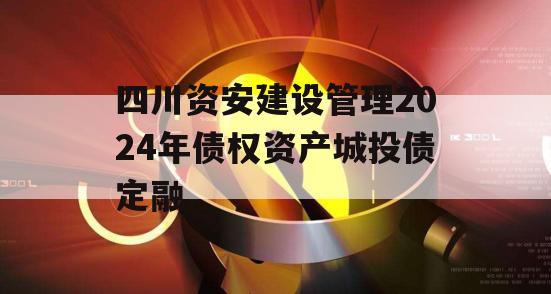四川资安建设管理2024年债权资产城投债定融