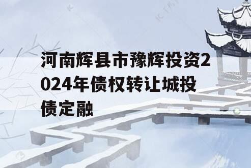 河南辉县市豫辉投资2024年债权转让城投债定融