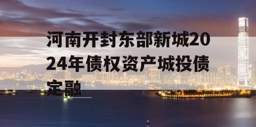 河南开封东部新城2024年债权资产城投债定融