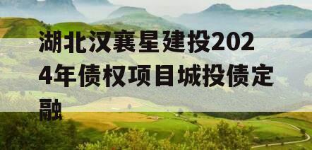 湖北汉襄星建投2024年债权项目城投债定融