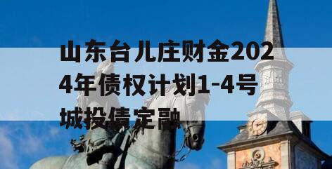 山东台儿庄财金2024年债权计划1-4号城投债定融