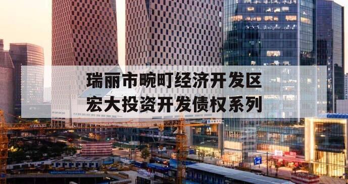 瑞丽市畹町经济开发区宏大投资开发债权系列
