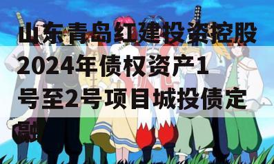 山东青岛红建投资控股2024年债权资产1号至2号项目城投债定融