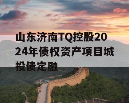 山东济南TQ控股2024年债权资产项目城投债定融