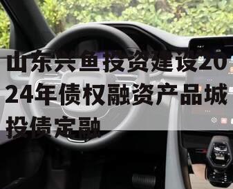 山东兴鱼投资建设2024年债权融资产品城投债定融