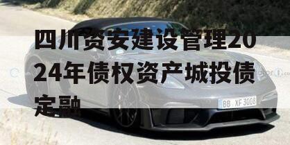四川资安建设管理2024年债权资产城投债定融