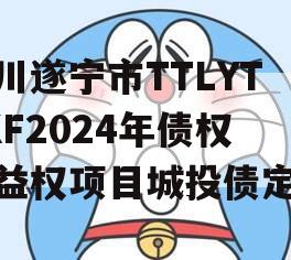 四川遂宁市TTLYTZKF2024年债权收益权项目城投债定融