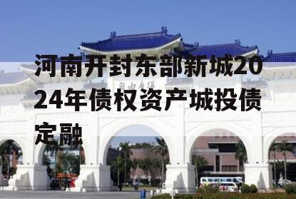 河南开封东部新城2024年债权资产城投债定融