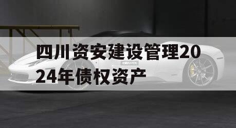 四川资安建设管理2024年债权资产