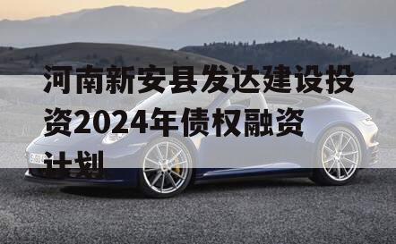 河南新安县发达建设投资2024年债权融资计划