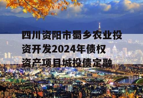 四川资阳市蜀乡农业投资开发2024年债权资产项目城投债定融