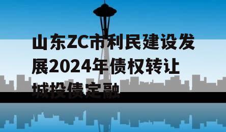 山东ZC市利民建设发展2024年债权转让城投债定融