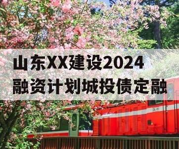 山东XX建设2024融资计划城投债定融