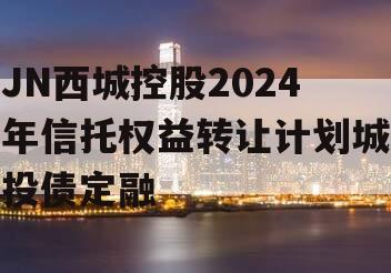JN西城控股2024年信托权益转让计划城投债定融