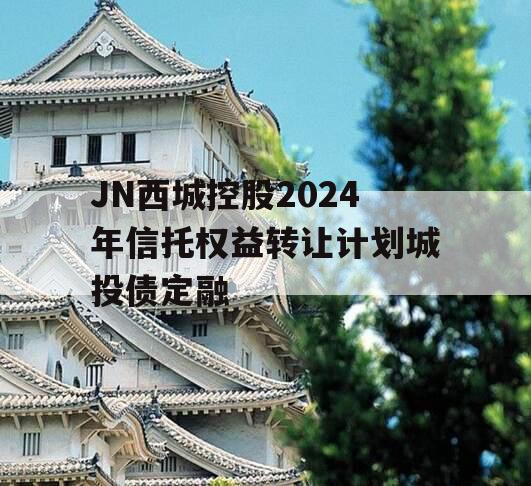 JN西城控股2024年信托权益转让计划城投债定融