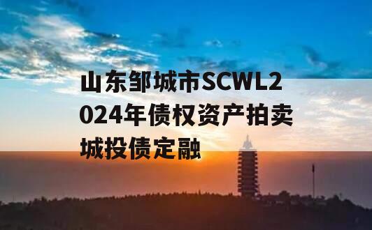 山东邹城市SCWL2024年债权资产拍卖城投债定融