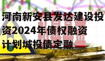 河南新安县发达建设投资2024年债权融资计划城投债定融