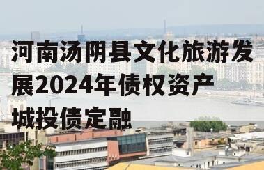 河南汤阴县文化旅游发展2024年债权资产城投债定融