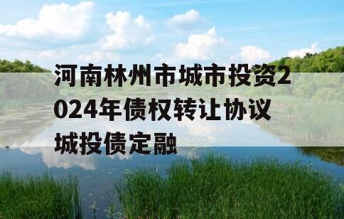 河南林州市城市投资2024年债权转让协议城投债定融