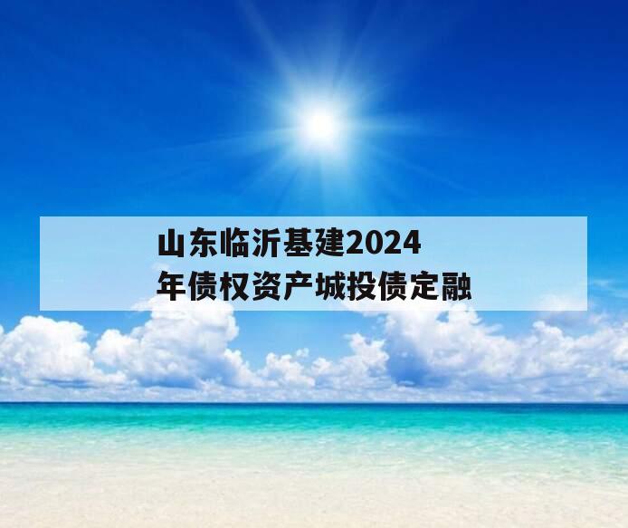 山东临沂基建2024年债权资产城投债定融